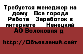 Требуется менеджер на дому - Все города Работа » Заработок в интернете   . Ненецкий АО,Волоковая д.